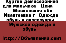 Куртка демисезонная для мальчика › Цена ­ 950 - Московская обл., Ивантеевка г. Одежда, обувь и аксессуары » Мужская одежда и обувь   